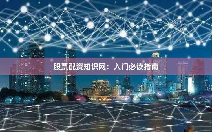 股票配资知识网：入门必读指南