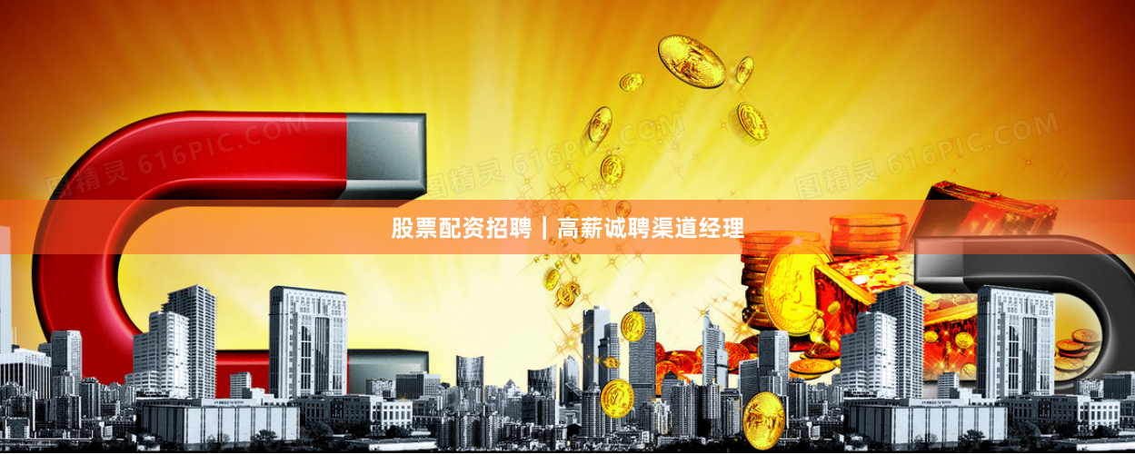 股票配资招聘｜高薪诚聘渠道经理