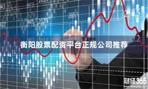 衡阳股票配资平台正规公司推荐