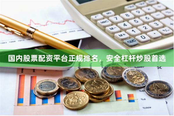 国内股票配资平台正规排名，安全杠杆炒股首选