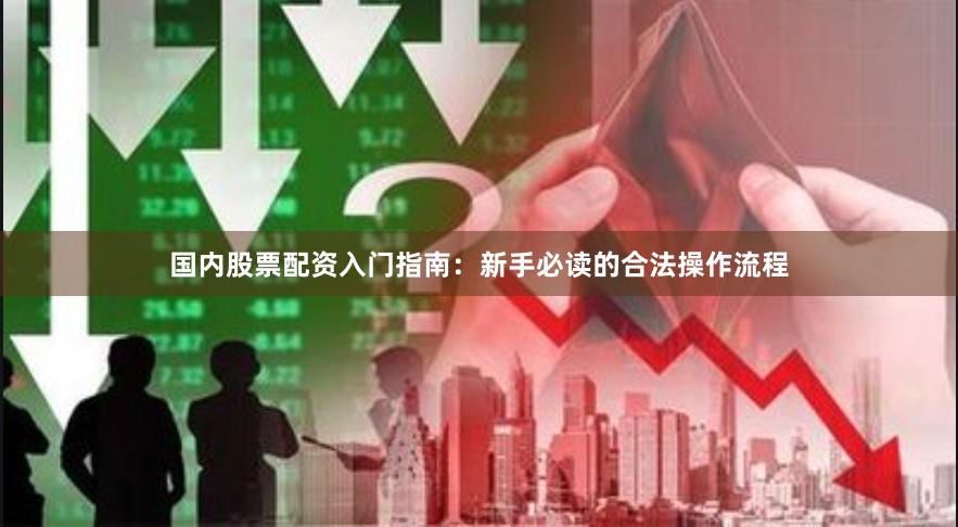 国内股票配资入门指南：新手必读的合法操作流程