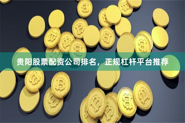 贵阳股票配资公司排名，正规杠杆平台推荐