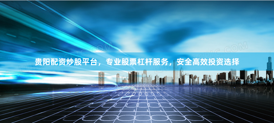 贵阳配资炒股平台，专业股票杠杆服务，安全高效投资选择