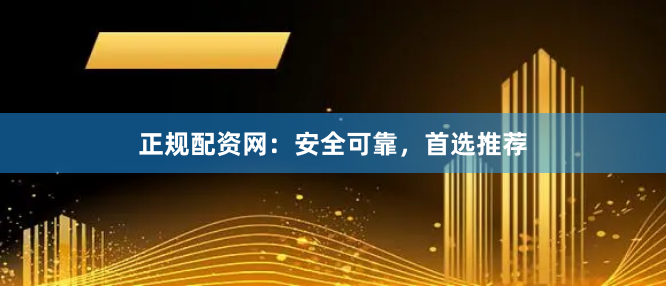 正规配资网：安全可靠，首选推荐