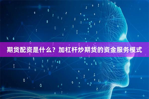 期货配资是什么？加杠杆炒期货的资金服务模式