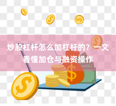 炒股杠杆怎么加杠杆的？一文看懂加仓与融资操作