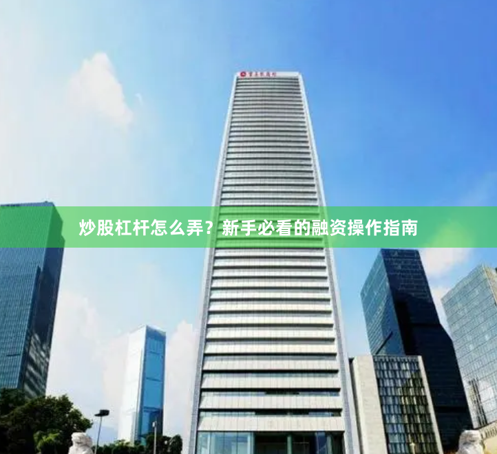 炒股杠杆怎么弄？新手必看的融资操作指南