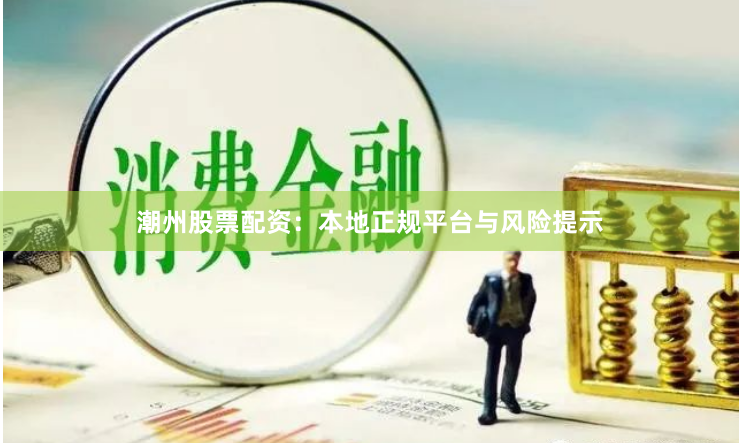 潮州股票配资：本地正规平台与风险提示