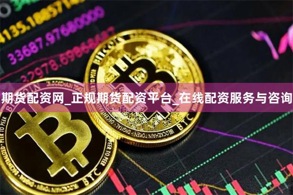 期货配资网_正规期货配资平台_在线配资服务与咨询