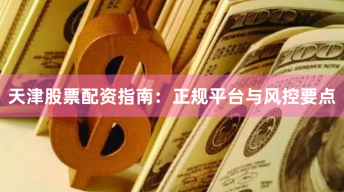 天津股票配资指南：正规平台与风控要点