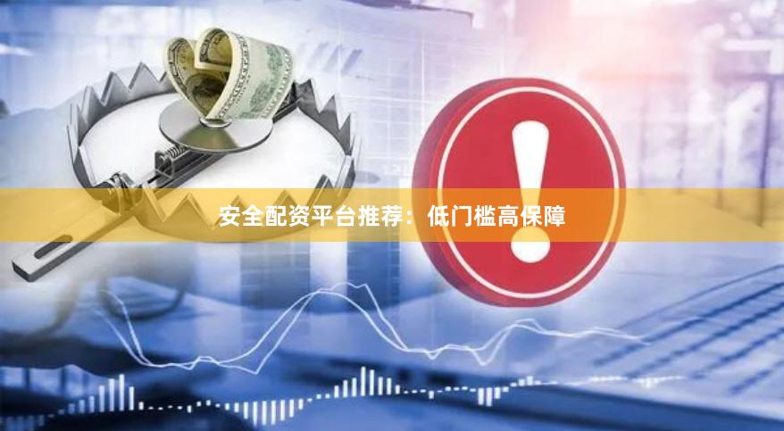 安全配资平台推荐：低门槛高保障