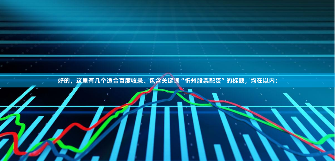好的，这里有几个适合百度收录、包含关键词“忻州股票配资”的标题，均在以内：