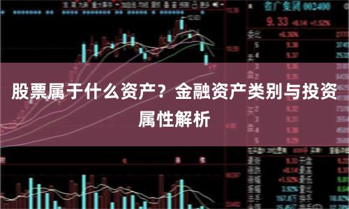 股票属于什么资产?金融资产类别与投资属性解析