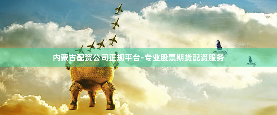 内蒙古配资公司正规平台-专业股票期货配资服务
