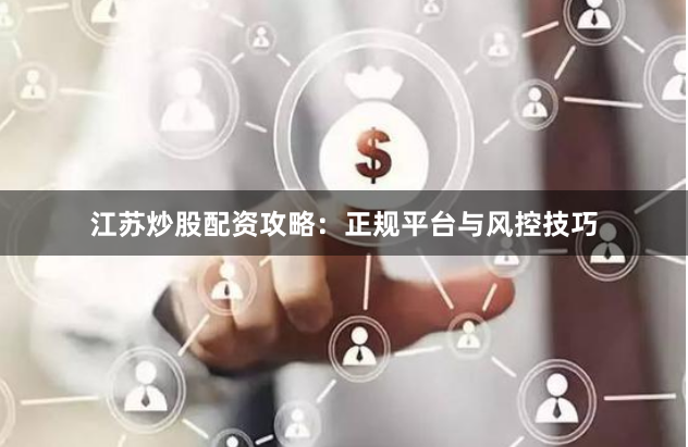 江苏炒股配资攻略：正规平台与风控技巧