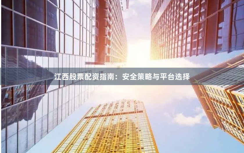江西股票配资指南：安全策略与平台选择