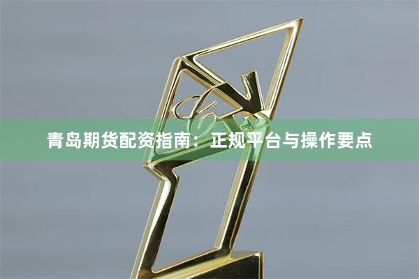 青岛期货配资指南：正规平台与操作要点